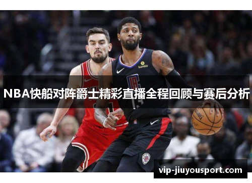 NBA快船对阵爵士精彩直播全程回顾与赛后分析