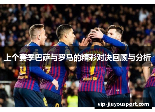 上个赛季巴萨与罗马的精彩对决回顾与分析