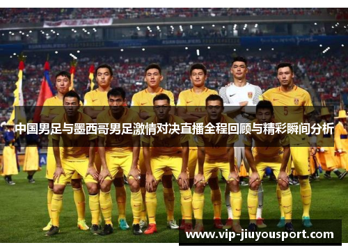中国男足与墨西哥男足激情对决直播全程回顾与精彩瞬间分析