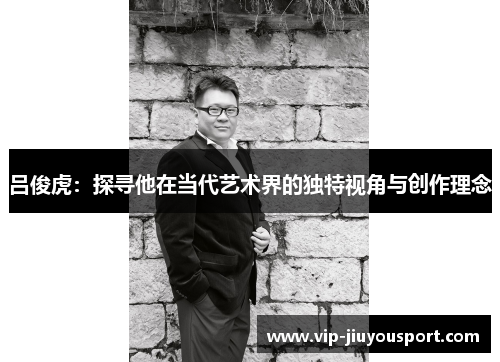 吕俊虎：探寻他在当代艺术界的独特视角与创作理念