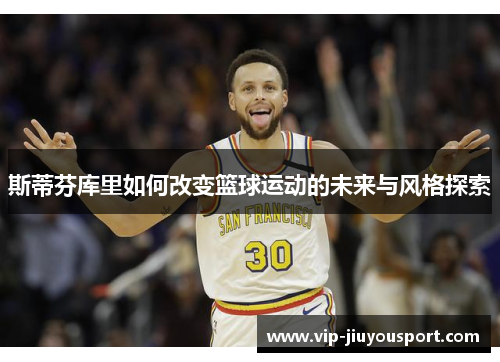 斯蒂芬库里如何改变篮球运动的未来与风格探索