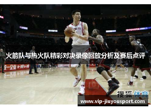 火箭队与热火队精彩对决录像回放分析及赛后点评