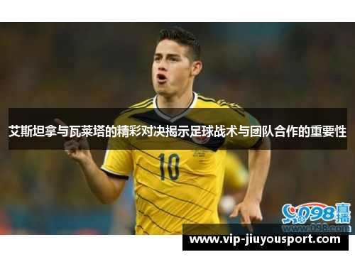 艾斯坦拿与瓦莱塔的精彩对决揭示足球战术与团队合作的重要性